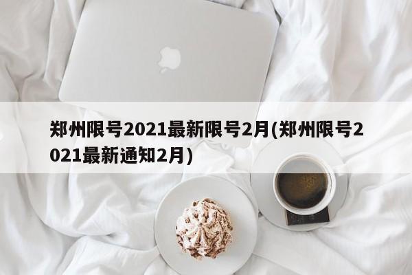 郑州限号2021最新限号2月(郑州限号2021最新通知2月)