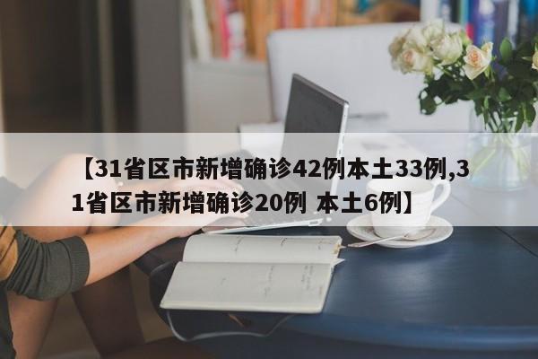 【31省区市新增确诊42例本土33例,31省区市新增确诊20例 本土6例】