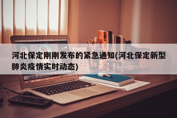 河北保定刚刚发布的紧急通知(河北保定新型肺炎疫情实时动态)