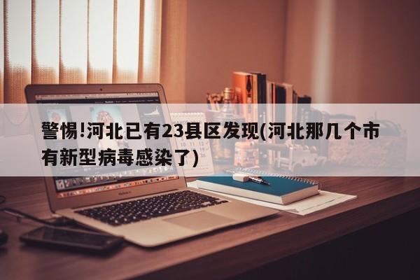 警惕!河北已有23县区发现(河北那几个市有新型病毒感染了)