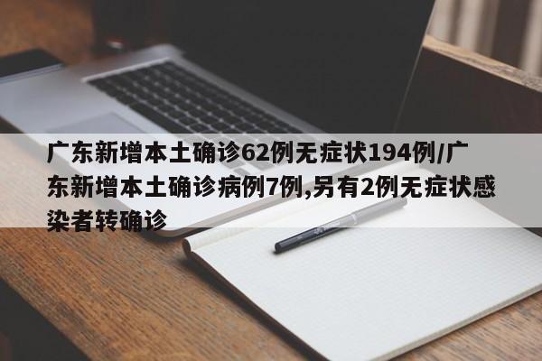 广东新增本土确诊62例无症状194例/广东新增本土确诊病例7例,另有2例无症状感染者转确诊