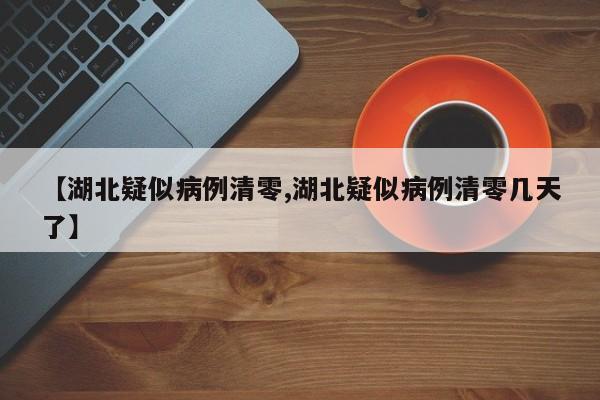 【湖北疑似病例清零,湖北疑似病例清零几天了】