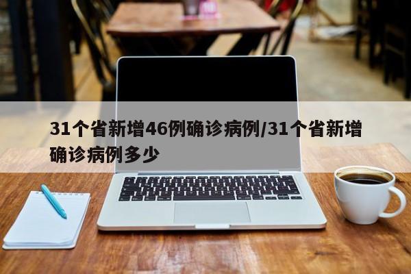 31个省新增46例确诊病例/31个省新增确诊病例多少