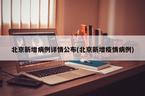 北京新增病例详情公布(北京新增疫情病例)