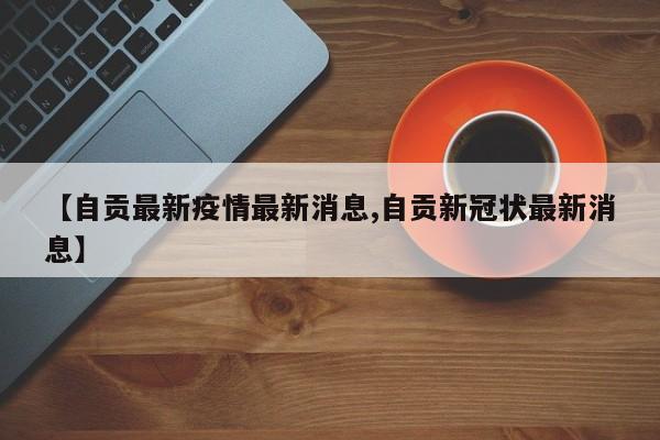 【自贡最新疫情最新消息,自贡新冠状最新消息】