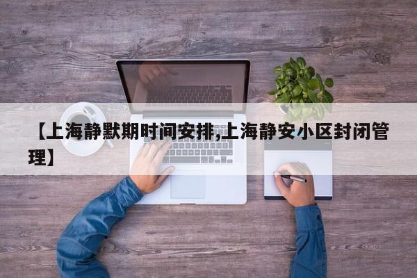 【上海静默期时间安排,上海静安小区封闭管理】