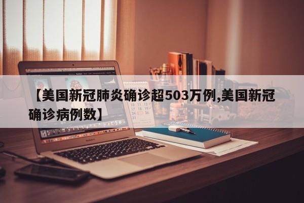 【美国新冠肺炎确诊超503万例,美国新冠确诊病例数】