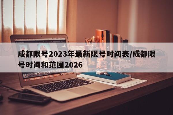 成都限号2023年最新限号时间表/成都限号时间和范围2026
