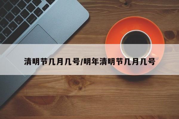 清明节几月几号/明年清明节几月几号