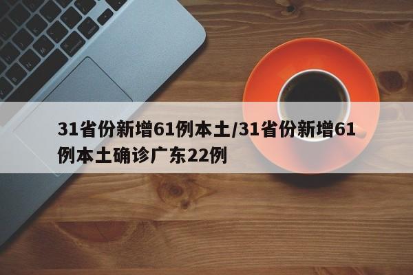 31省份新增61例本土/31省份新增61例本土确诊广东22例