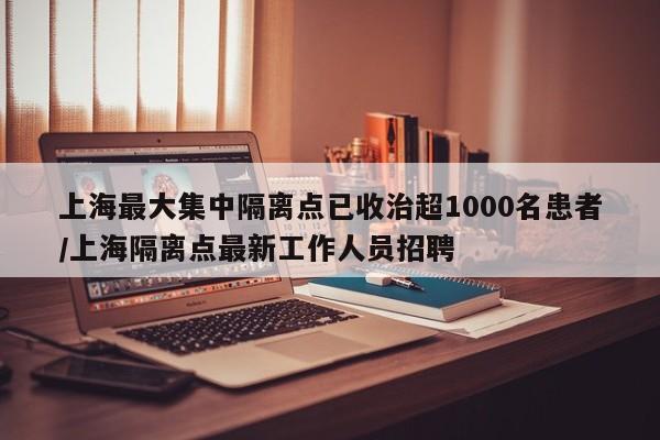 上海最大集中隔离点已收治超1000名患者/上海隔离点最新工作人员招聘