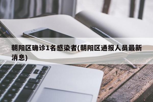 朝阳区确诊1名感染者(朝阳区通报人员最新消息)