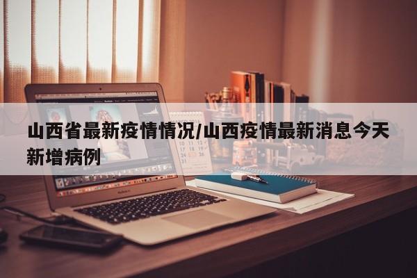 山西省最新疫情情况/山西疫情最新消息今天新增病例
