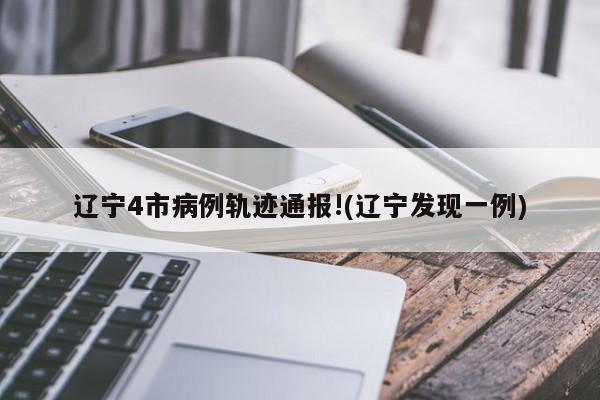 辽宁4市病例轨迹通报!(辽宁发现一例)