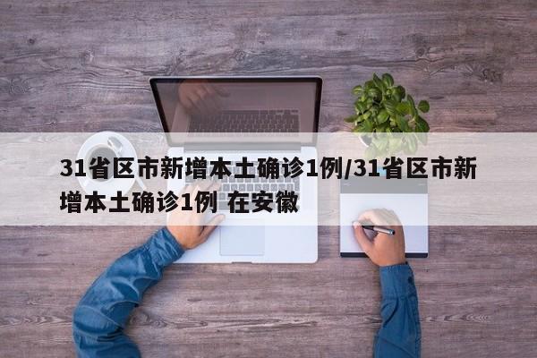 31省区市新增本土确诊1例/31省区市新增本土确诊1例 在安徽