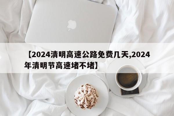 【2024清明高速公路免费几天,2024年清明节高速堵不堵】