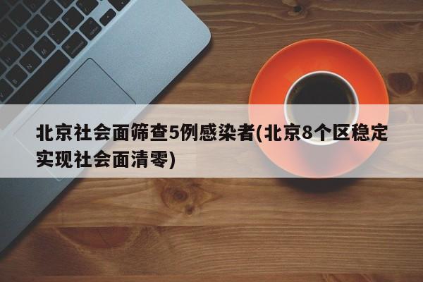 北京社会面筛查5例感染者(北京8个区稳定实现社会面清零)