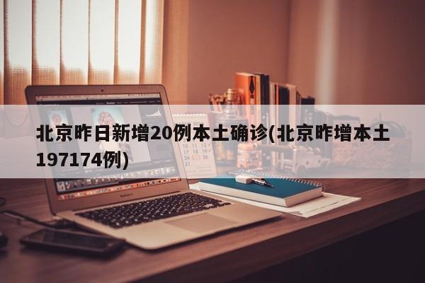 北京昨日新增20例本土确诊(北京昨增本土197174例)