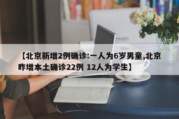 【北京新增2例确诊:一人为6岁男童,北京昨增本土确诊22例 12人为学生】