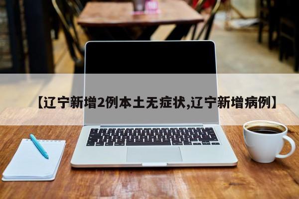 【辽宁新增2例本土无症状,辽宁新增病例】