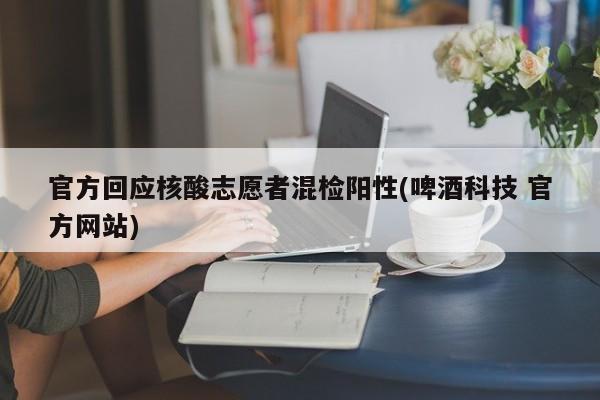 官方回应核酸志愿者混检阳性(啤酒科技 官方网站)