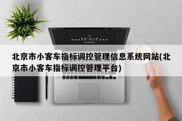 北京市小客车指标调控管理信息系统网站(北京市小客车指标调控管理平台)