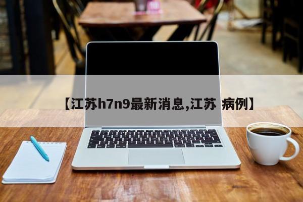 【江苏h7n9最新消息,江苏 病例】
