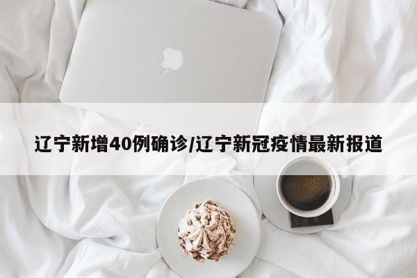辽宁新增40例确诊/辽宁新冠疫情最新报道