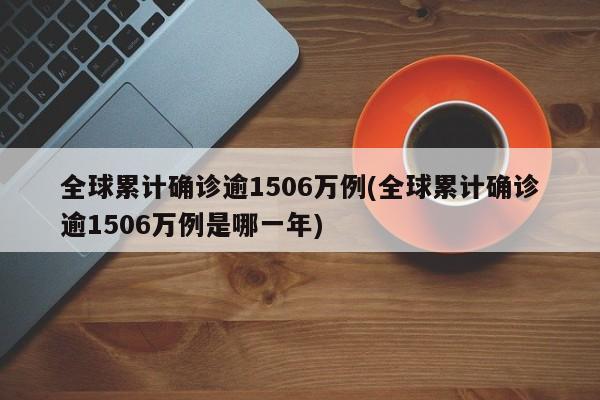 全球累计确诊逾1506万例(全球累计确诊逾1506万例是哪一年)