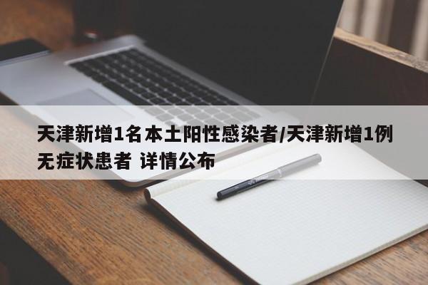 天津新增1名本土阳性感染者/天津新增1例无症状患者 详情公布