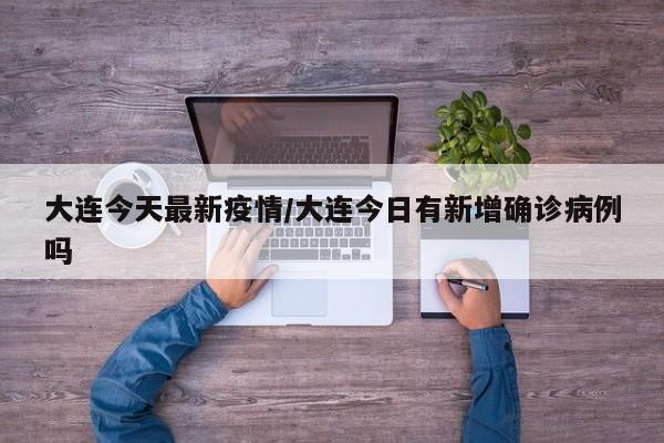 大连今天最新疫情/大连今日有新增确诊病例吗