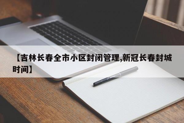 【吉林长春全市小区封闭管理,新冠长春封城时间】