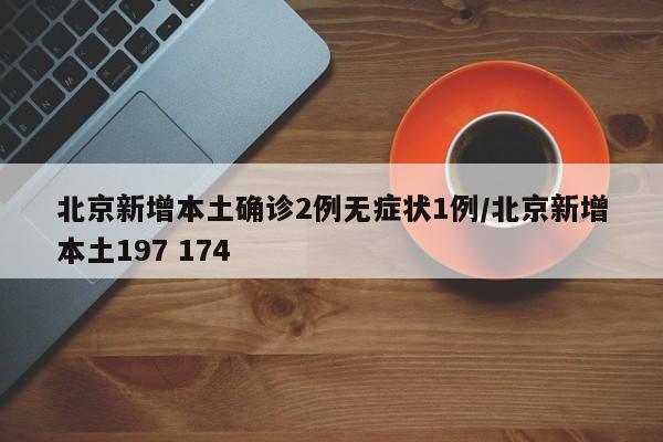 北京新增本土确诊2例无症状1例/北京新增本土197 174