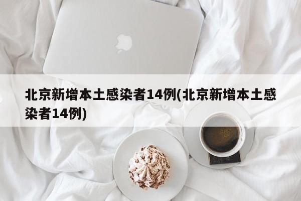 北京新增本土感染者14例(北京新增本土感染者14例)