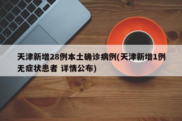 天津新增28例本土确诊病例(天津新增1例无症状患者 详情公布)