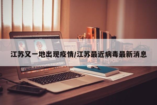 江苏又一地出现疫情/江苏最近病毒最新消息
