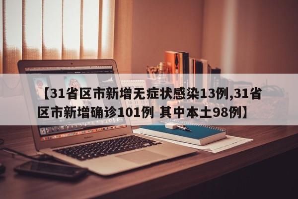 【31省区市新增无症状感染13例,31省区市新增确诊101例 其中本土98例】
