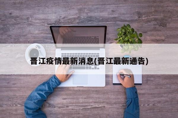 晋江疫情最新消息(晋江最新通告)