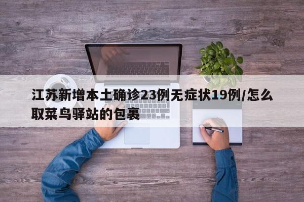 江苏新增本土确诊23例无症状19例/怎么取菜鸟驿站的包裹