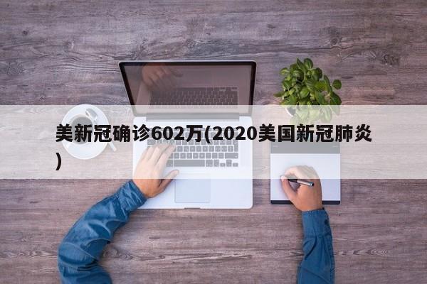 美新冠确诊602万(2020美国新冠肺炎)