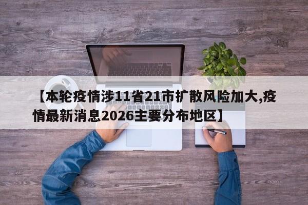 【本轮疫情涉11省21市扩散风险加大,疫情最新消息2026主要分布地区】