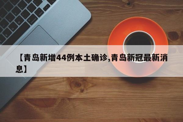 【青岛新增44例本土确诊,青岛新冠最新消息】