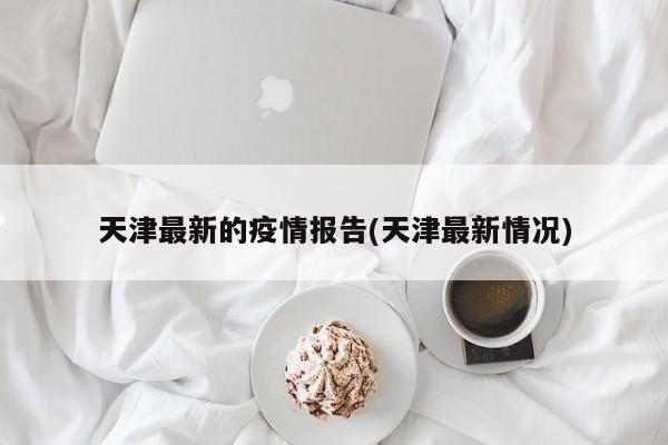 天津最新的疫情报告(天津最新情况)