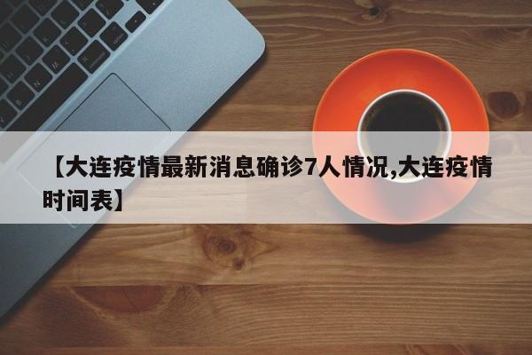 【大连疫情最新消息确诊7人情况,大连疫情时间表】