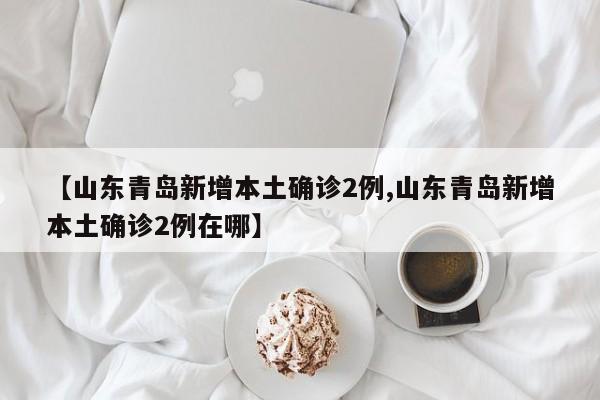 【山东青岛新增本土确诊2例,山东青岛新增本土确诊2例在哪】