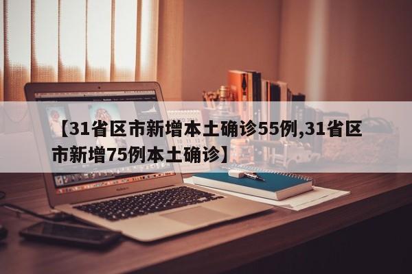 【31省区市新增本土确诊55例,31省区市新增75例本土确诊】