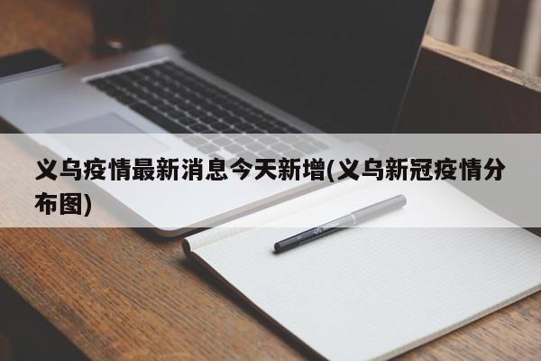 义乌疫情最新消息今天新增(义乌新冠疫情分布图)