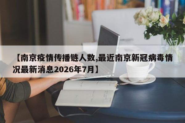 【南京疫情传播链人数,最近南京新冠病毒情况最新消息2026年7月】