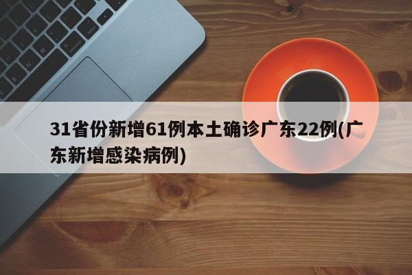 31省份新增61例本土确诊广东22例(广东新增感染病例)