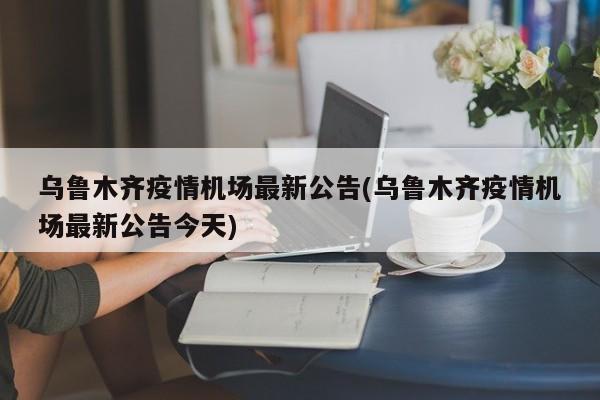 乌鲁木齐疫情机场最新公告(乌鲁木齐疫情机场最新公告今天)